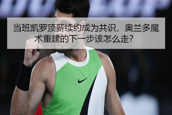 当班凯罗顶薪续约成为共识，奥兰多魔术重建的下一步该怎么走？ | xingkong